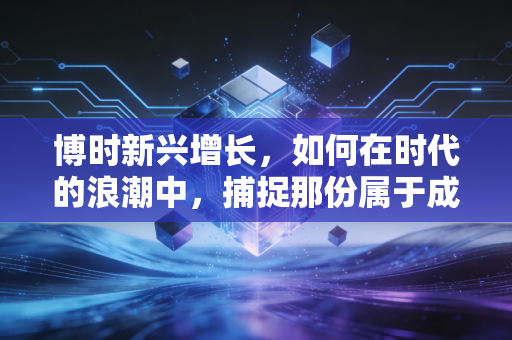 博时新兴增长，如何在时代的浪潮中，捕捉那份属于成长的确定性？