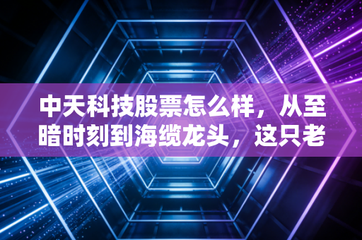 中天科技股票怎么样，从至暗时刻到海缆龙头，这只老牌白马还能打吗？