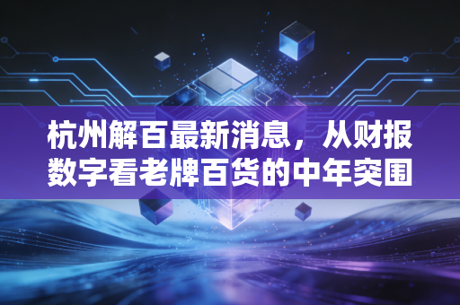 杭州解百最新消息，从财报数字看老牌百货的中年突围，实体零售的春天真的来了吗？