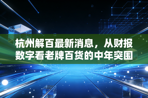 杭州解百最新消息，从财报数字看老牌百货的中年突围，实体零售的春天真的来了吗？