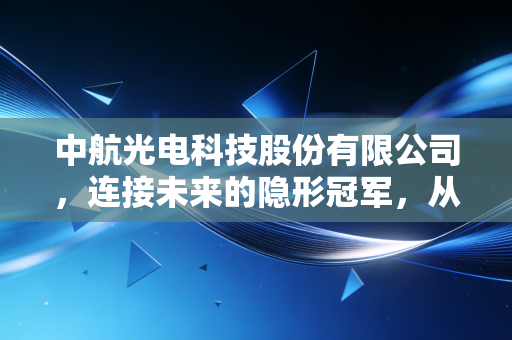 中航光电科技股份有限公司,连接未来的隐形冠军,从军工蓝海到新能源红海的进击之路