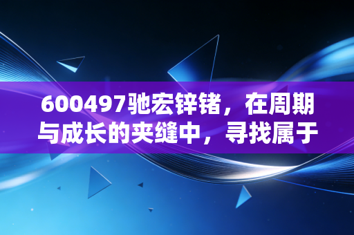 600497驰宏锌锗，在周期与成长的夹缝中，寻找属于它的锌引力