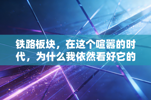 铁路板块，在这个喧嚣的时代，为什么我依然看好它的慢价值
