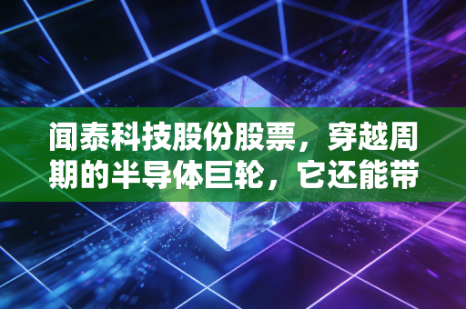 闻泰科技股份股票，穿越周期的半导体巨轮，它还能带我们去哪里？