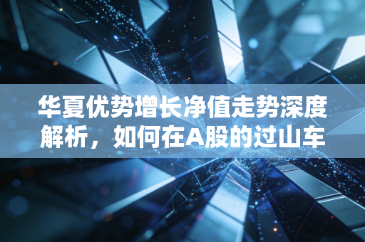 华夏优势增长净值走势深度解析，如何在A股的过山车中守住钱袋子？