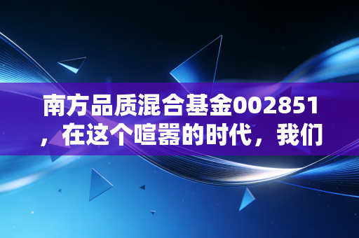 南方品质混合基金002851，在这个喧嚣的时代，我们是否还需要一份慢工出细活的坚守？