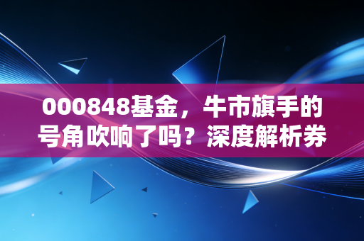000848基金，牛市旗手的号角吹响了吗？深度解析券商指数投资的爱恨情仇