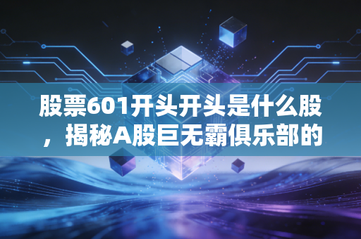 股票601开头开头是什么股，揭秘A股巨无霸俱乐部的生存法则与投资智慧
