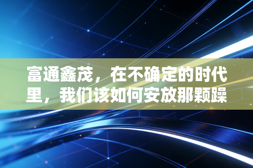 富通鑫茂，在不确定的时代里，我们该如何安放那颗躁动的财富心？