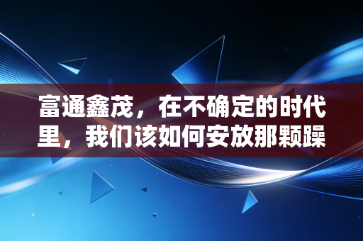 富通鑫茂，在不确定的时代里，我们该如何安放那颗躁动的财富心？