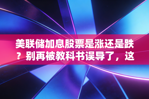 美联储加息股票是涨还是跌？别再被教科书误导了，这才是资本市场的真实博弈