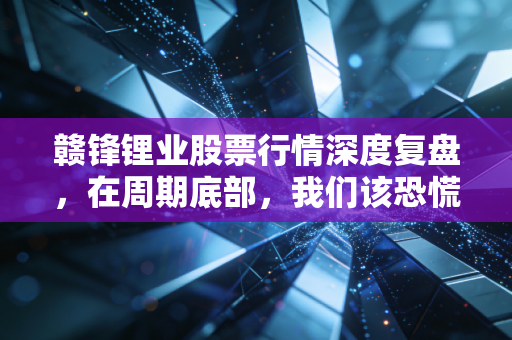 赣锋锂业股票行情深度复盘，在周期底部，我们该恐慌还是贪婪？