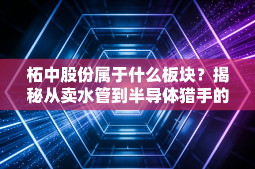 柘中股份属于什么板块?揭秘从卖水管到半导体猎手的跨界狂奔