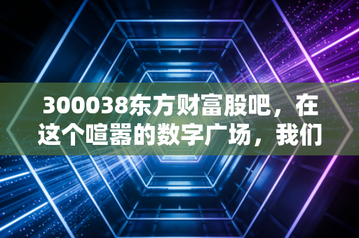 300038东方财富股吧，在这个喧嚣的数字广场，我们寻找财富的幻影与真实的自己