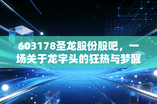 603178圣龙股份股吧，一场关于龙字头的狂热与梦醒，散户的狂欢还是修罗场？