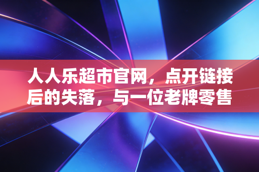 人人乐超市官网，点开链接后的失落，与一位老牌零售商的数字化挣扎