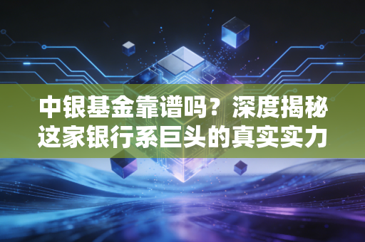 中银基金靠谱吗?深度揭秘这家银行系巨头的真实实力与投资价值