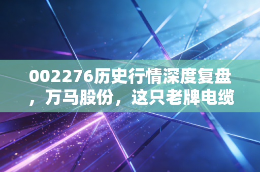 002276历史行情深度复盘，万马股份，这只老牌电缆股还能跑多远？
