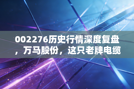 002276历史行情深度复盘，万马股份，这只老牌电缆股还能跑多远？