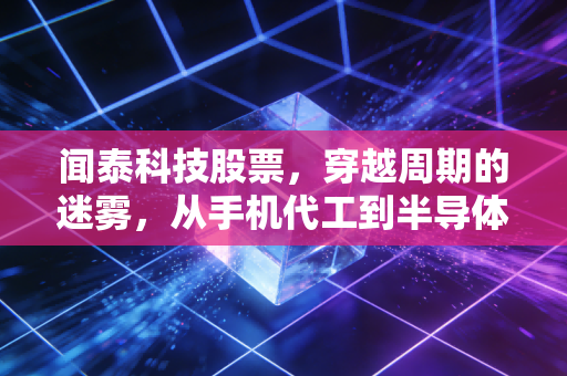 闻泰科技股票,穿越周期的迷雾,从手机代工到半导体航母的蜕变之路