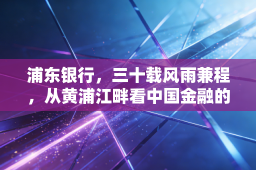 浦东银行，三十载风雨兼程，从黄浦江畔看中国金融的变与不变