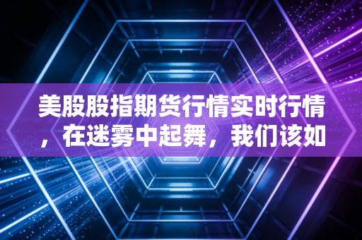 美股股指期货行情实时行情,在迷雾中起舞,我们该如何守住钱袋子?