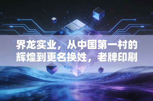 界龙实业,从中国第一村的辉煌到更名换姓,老牌印刷巨头的转型之路究竟通向何方?