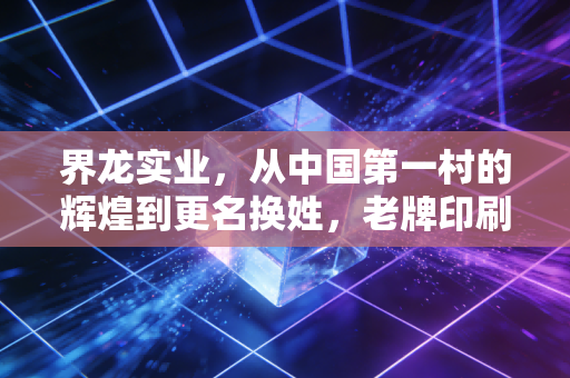 界龙实业,从中国第一村的辉煌到更名换姓,老牌印刷巨头的转型之路究竟通向何方?