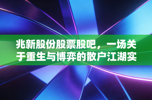 兆新股份股票股吧,一场关于重生与博弈的散户江湖实录