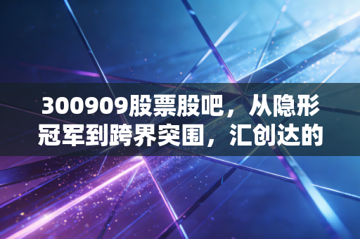 300909股票股吧,从隐形冠军到跨界突围,汇创达的冷暖自知与未来博弈