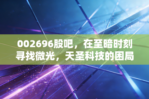 002696股吧,在至暗时刻寻找微光,天圣科技的困局与散户的坚守