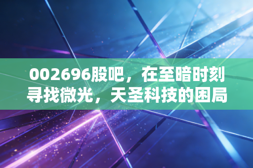 002696股吧,在至暗时刻寻找微光,天圣科技的困局与散户的坚守