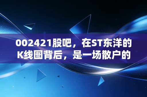 002421股吧，在ST东洋的K线图背后，是一场散户的赌局与救赎