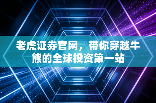 老虎证券官网,带你穿越牛熊的全球投资第一站