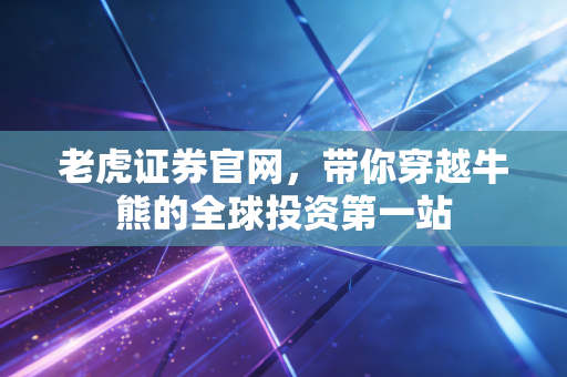 老虎证券官网,带你穿越牛熊的全球投资第一站