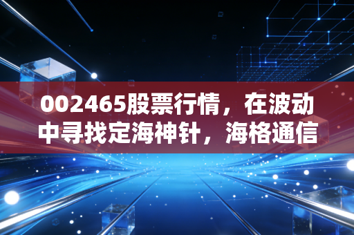 002465股票行情，在波动中寻找定海神针，海格通信的卫星互联网梦还能追吗？