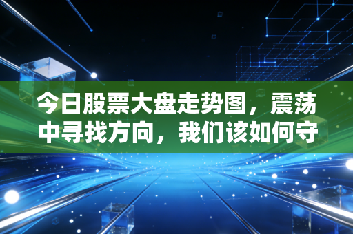 今日股票大盘走势图,震荡中寻找方向,我们该如何守住钱袋子?