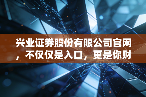 兴业证券股份有限公司官网，不仅仅是入口，更是你财富增值的数字化窗口