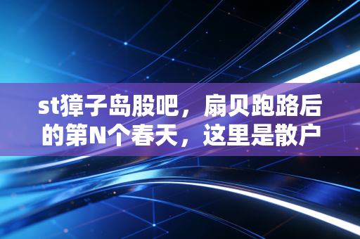 st獐子岛股吧，扇贝跑路后的第N个春天，这里是散户的哭墙还是赌桌？