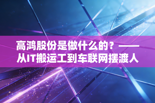 高鸿股份是做什么的?——从IT搬运工到车联网摆渡人的深度剖析
