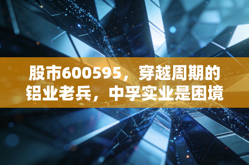 股市600595,穿越周期的铝业老兵,中孚实业是困境反转还是昙花一现?