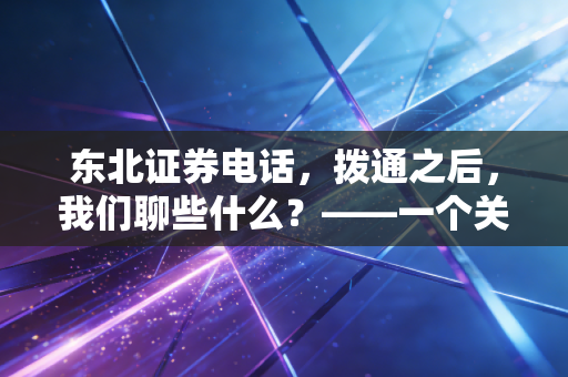 东北证券电话,拨通之后,我们聊些什么?——一个关于券商服务与投资者焦虑的故事