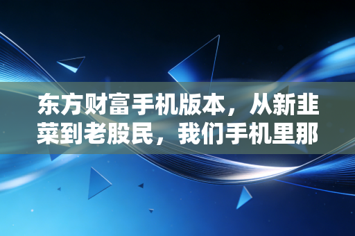 东方财富手机版本,从新韭菜到老股民,我们手机里那个又爱又恨的炒股神器