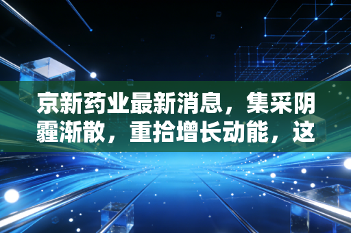 京新药业最新消息，集采阴霾渐散，重拾增长动能，这家老字号药企还值得期待吗？