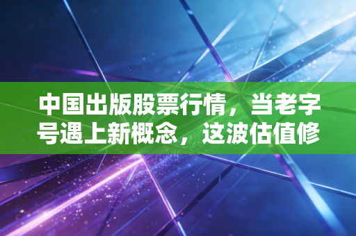 中国出版股票行情，当老字号遇上新概念，这波估值修复还能走多远？