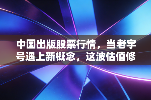 中国出版股票行情，当老字号遇上新概念，这波估值修复还能走多远？