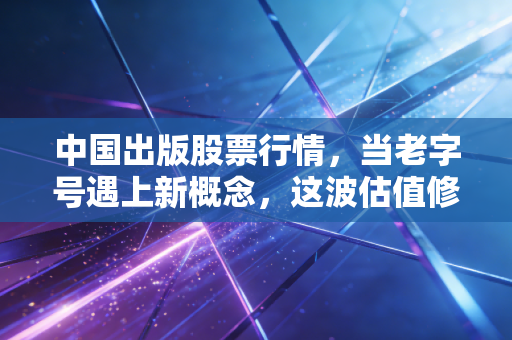 中国出版股票行情，当老字号遇上新概念，这波估值修复还能走多远？