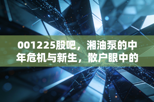 001225股吧，湘油泵的中年危机与新生，散户眼中的坚守与博弈