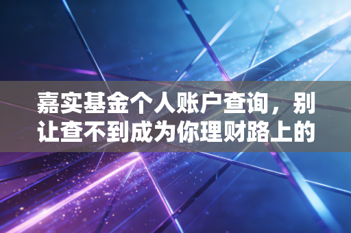 嘉实基金个人账户查询，别让查不到成为你理财路上的绊脚石