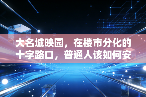 大名城映园，在楼市分化的十字路口，普通人该如何安放资产与生活？